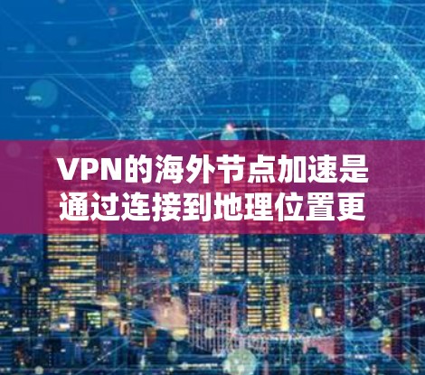 VPN的海外节点加速是通过连接到地理位置更近的服务器,减少数据传输距离,从而提升连接速度。以下是更详细的解释和步骤