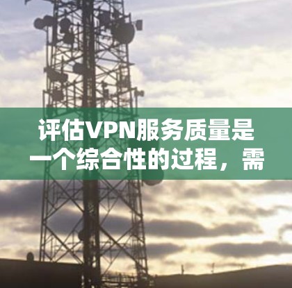评估VPN服务质量是一个综合性的过程,需要从多个维度进行分析。以下是对VPN服务质量评估的总结和步骤建议