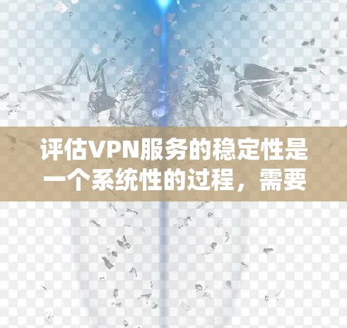 评估VPN服务的稳定性是一个系统性的过程，需要从多个维度进行分析。以下是分步骤的指南，帮助您全面评估并选择适合的VPN服务
