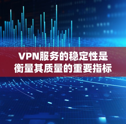 VPN服务的稳定性是衡量其质量的重要指标之一，直接影响用户体验。以下是几种主要VPN服务的稳定性比较，供您参考