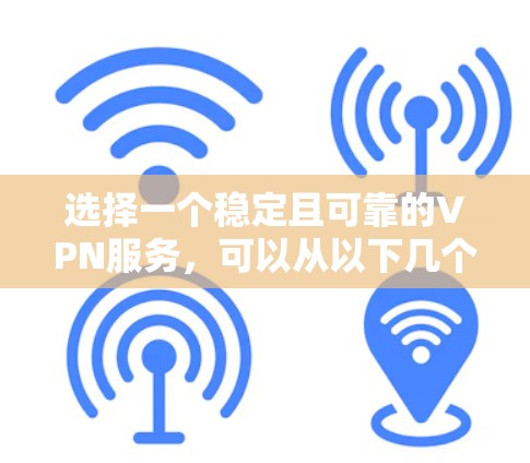 选择一个稳定且可靠的VPN服务，可以从以下几个方面进行评估和选择