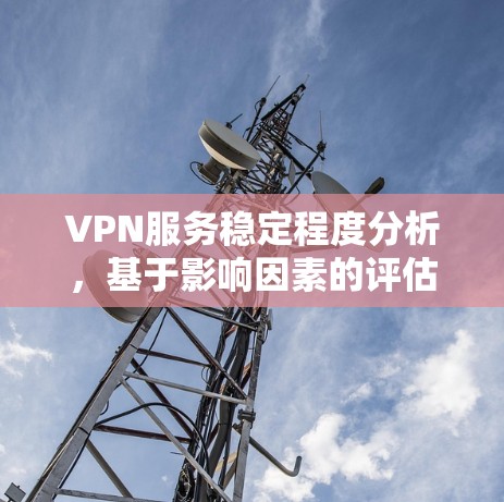 VPN服务稳定程度分析,基于影响因素的评估与选择建议