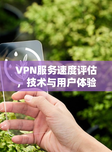 VPN服务速度评估,技术与用户体验的全面分析