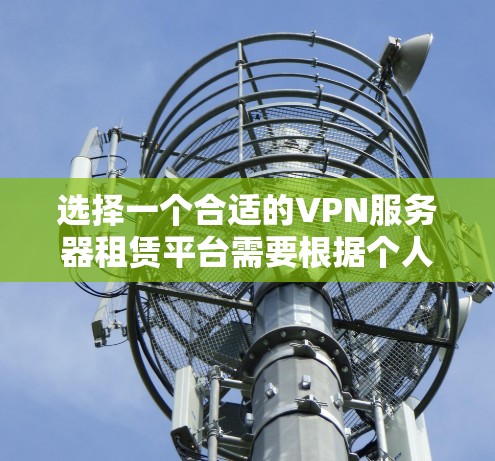 选择一个合适的VPN服务器租赁平台需要根据个人或企业的具体需求进行综合考量。以下是一个分步的选择指南，帮助您找到最适合的解决方案