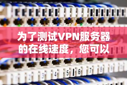 为了测试VPN服务器的在线速度，您可以按照以下步骤进行