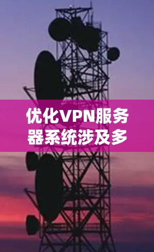 优化VPN服务器系统涉及多个关键方面，以下是逐步的优化指南