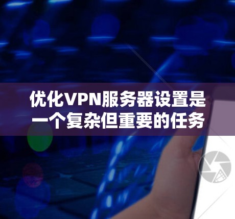 优化VPN服务器设置是一个复杂但重要的任务,涉及多个方面的考虑。以下是一个有条理的指南,帮助您配置一个高效、安全且稳定的VPN服务器