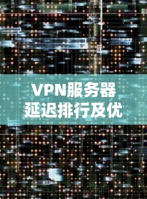 VPN服务器延迟排行及优化方案