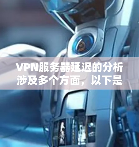 VPN服务器延迟的分析涉及多个方面,以下是一步步的解决方案