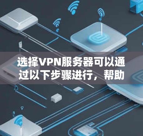 选择VPN服务器可以通过以下步骤进行,帮助你找到最适合的服务