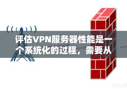 评估VPN服务器性能是一个系统化的过程，需要从多个维度进行全面测试。以下是一个结构化的测试计划，帮助您全面评估VPN服务器的性能