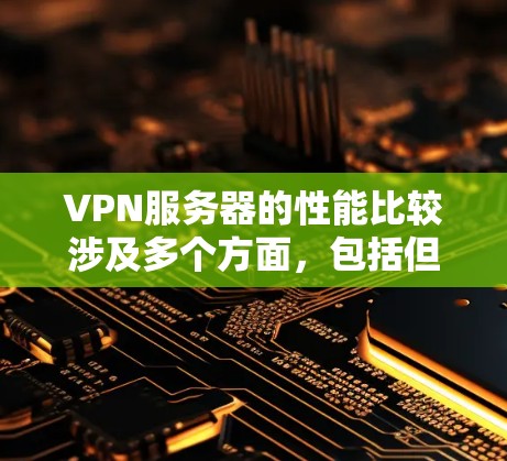 VPN服务器的性能比较涉及多个方面,包括但不限于速度、稳定性、安全性、连接能力和成本等。以下是关于VPN服务器性能的主要比较因素