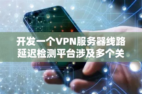 开发一个VPN服务器线路延迟检测平台涉及多个关键步骤,以下是一个结构化的解决方案