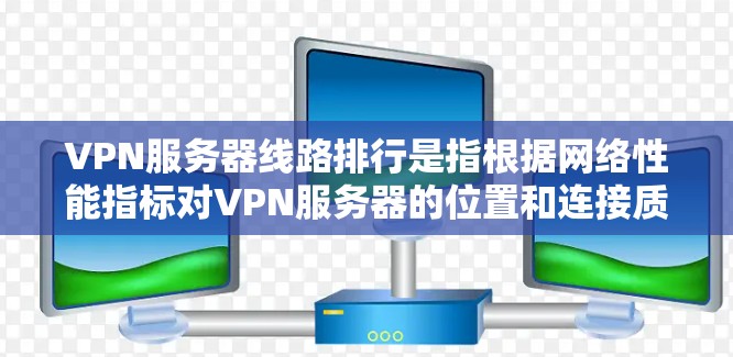 VPN服务器线路排行是指根据网络性能指标对VPN服务器的位置和连接质量进行排名，通常用于选择最佳的VPN服务器或优化连接性能。以下是一些常见的影响线路排行的因素和建议