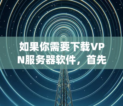 如果你需要下载VPN服务器软件，首先需要确定你需要哪种VPN协议。常见的包括OpenVPN、IPsec、SSTP等。以下是一些常用的VPN服务器下载资源和配置指南