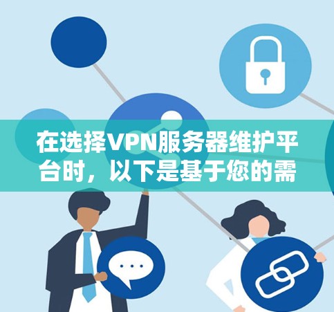 在选择VPN服务器维护平台时,以下是基于您的需求和考虑因素的总结和建议