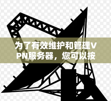 为了有效维护和管理VPN服务器，您可以按照以下步骤选择和配置合适的工具