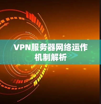 VPN服务器网络运作机制解析 VPN服务器网络运作机制解析