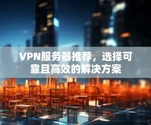 VPN服务器推荐,选择可靠且高效的解决方案 VPN服务器推荐,选择可靠且高效的解决方案