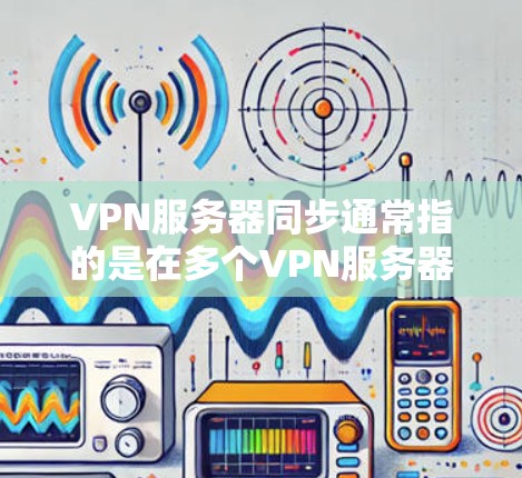 VPN服务器同步通常指的是在多个VPN服务器之间同步配置、数据或状态，以确保所有服务器保持一致。以下是一些常见的VPN服务器同步方法和策略