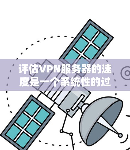 评估VPN服务器的速度是一个系统性的过程,需要综合考虑多个因素。以下是一个详细的步骤指南,帮助您全面评估VPN服务器的速度 评估VPN服务器的速度是一个系统性的过程,需要综合考虑多个因素。以下是一个详细的步骤指南,帮助您全面评估VPN服务器的速度