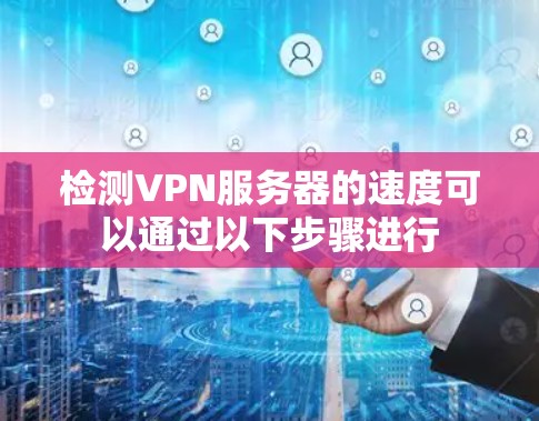 检测VPN服务器的速度可以通过以下步骤进行 检测VPN服务器的速度可以通过以下步骤进行