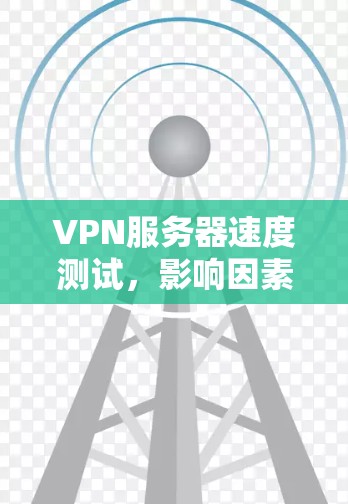 VPN服务器速度测试,影响因素与优化方法 VPN服务器速度测试,影响因素与优化方法