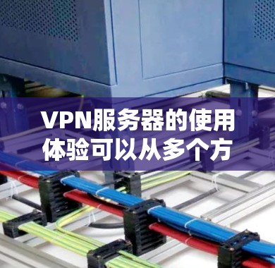 VPN服务器的使用体验可以从多个方面进行评估，以确保满足用户的需求和期望。以下是对VPN服务器使用体验的详细分析