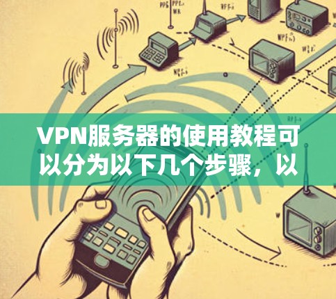 VPN服务器的使用教程可以分为以下几个步骤,以下是详细的说明 VPN服务器的使用教程可以分为以下几个步骤,以下是详细的说明