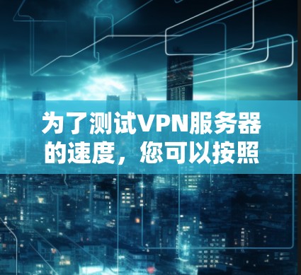 为了测试VPN服务器的速度，您可以按照以下步骤进行