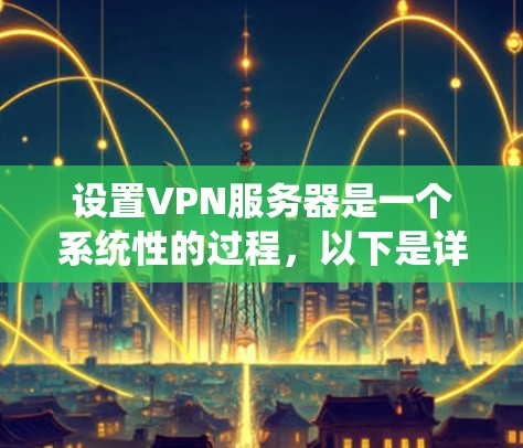 设置VPN服务器是一个系统性的过程，以下是详细的步骤指南