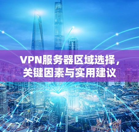 VPN服务器区域选择,关键因素与实用建议 VPN服务器区域选择,关键因素与实用建议