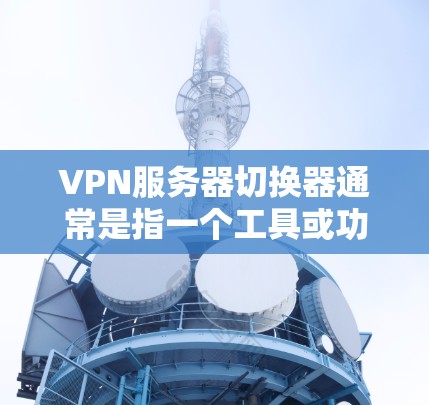 VPN服务器切换器通常是指一个工具或功能，允许用户在不同的VPN服务器之间切换，以根据需求选择最优的服务器位置、协议或其他参数。以下是一些可能的解决方案和方法