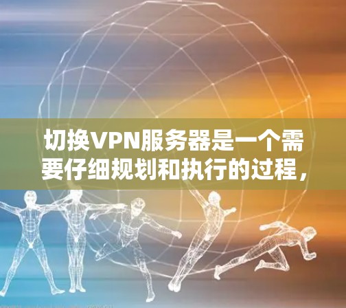 切换VPN服务器是一个需要仔细规划和执行的过程，确保在切换过程中保持网络连接的安全性和稳定性。以下是切换VPN服务器的详细步骤指南