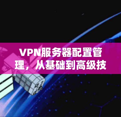 VPN服务器配置管理，从基础到高级技巧