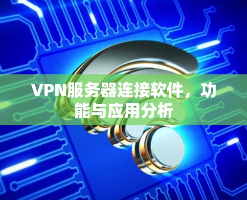 VPN服务器连接软件,功能与应用分析 VPN服务器连接软件,功能与应用分析