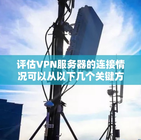 评估VPN服务器的连接情况可以从以下几个关键方面进行 评估VPN服务器的连接情况可以从以下几个关键方面进行