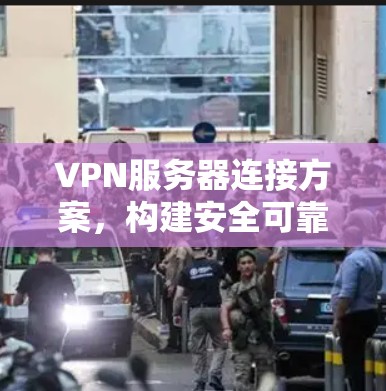 VPN服务器连接方案,构建安全可靠的网络通信环境 VPN服务器连接方案,构建安全可靠的网络通信环境
