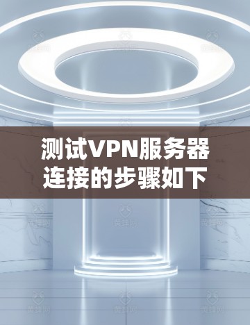 测试VPN服务器连接的步骤如下 测试VPN服务器连接的步骤如下
