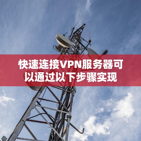 快速连接VPN服务器可以通过以下步骤实现