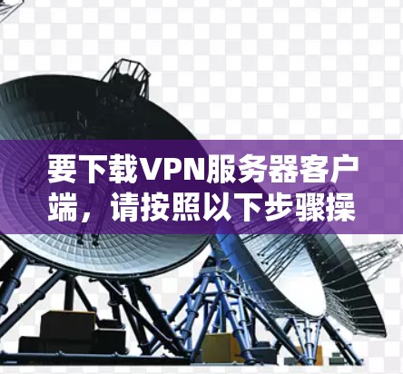 要下载VPN服务器客户端,请按照以下步骤操作 要下载VPN服务器客户端,请按照以下步骤操作