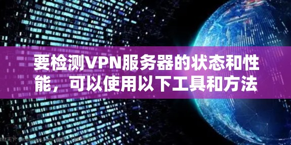 要检测VPN服务器的状态和性能,可以使用以下工具和方法 要检测VPN服务器的状态和性能,可以使用以下工具和方法
