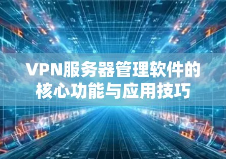 VPN服务器管理软件的核心功能与应用技巧 VPN服务器管理软件的核心功能与应用技巧