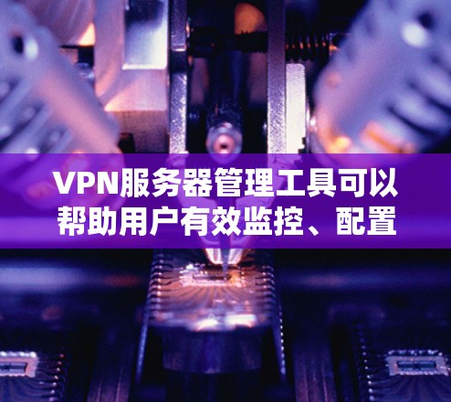 VPN服务器管理工具可以帮助用户有效监控、配置和管理VPN服务器的性能、连接状态、安全设置等。以下是一些常用的VPN服务器管理工具及其功能