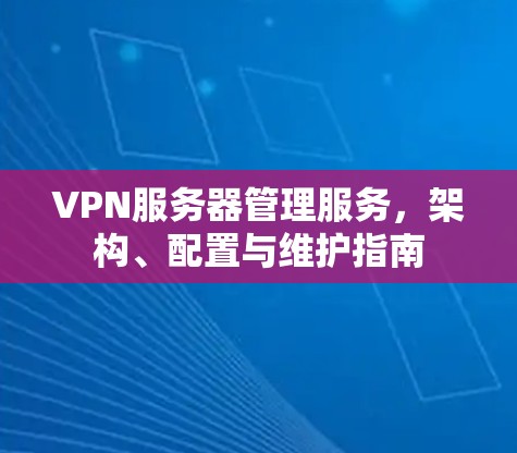 VPN服务器管理服务,架构、配置与维护指南 VPN服务器管理服务,架构、配置与维护指南