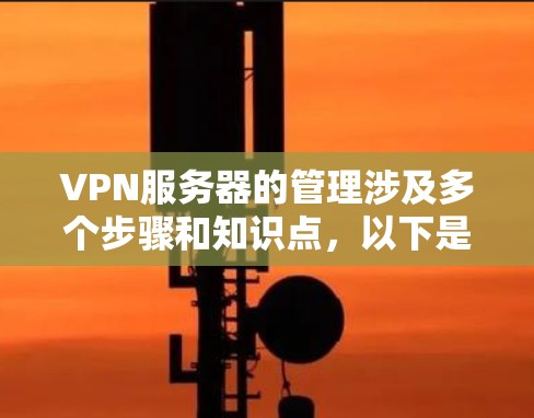 VPN服务器的管理涉及多个步骤和知识点,以下是一些常用的VPN服务器管理方法和建议 VPN服务器的管理涉及多个步骤和知识点,以下是一些常用的VPN服务器管理方法和建议