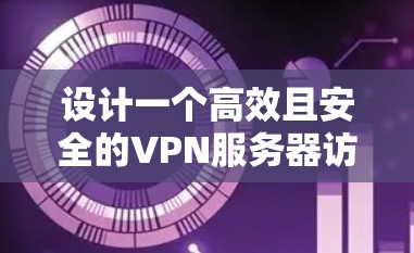 设计一个高效且安全的VPN服务器访问方案需要综合考虑多个因素，以下是一个结构化的方案总结