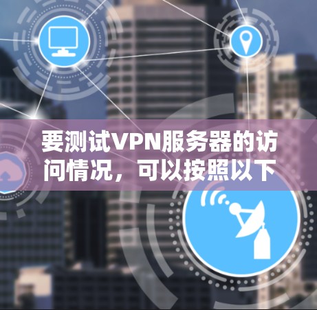 要测试VPN服务器的访问情况,可以按照以下步骤进行 要测试VPN服务器的访问情况,可以按照以下步骤进行