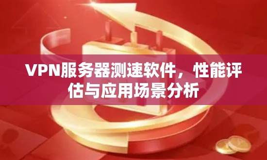 VPN服务器测速软件，性能评估与应用场景分析
