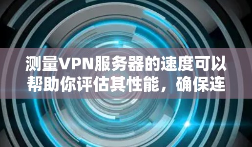 测量VPN服务器的速度可以帮助你评估其性能，确保连接稳定和速度充足。以下是详细的步骤指南